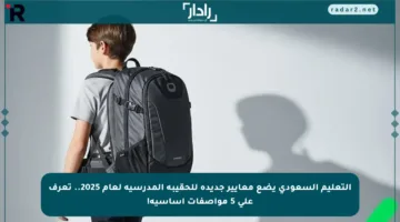 التعليم السعودي يضع معايير جديدة للحقيبة المدرسية لعام 2025.. تعرف على 5 مواصفات أساسية!